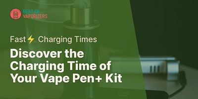 Discover the Charging Time of Your Vape Pen+ Kit - Fast⚡ Charging Times