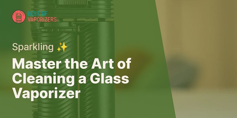 Master the Art of Cleaning a Glass Vaporizer - Sparkling ✨