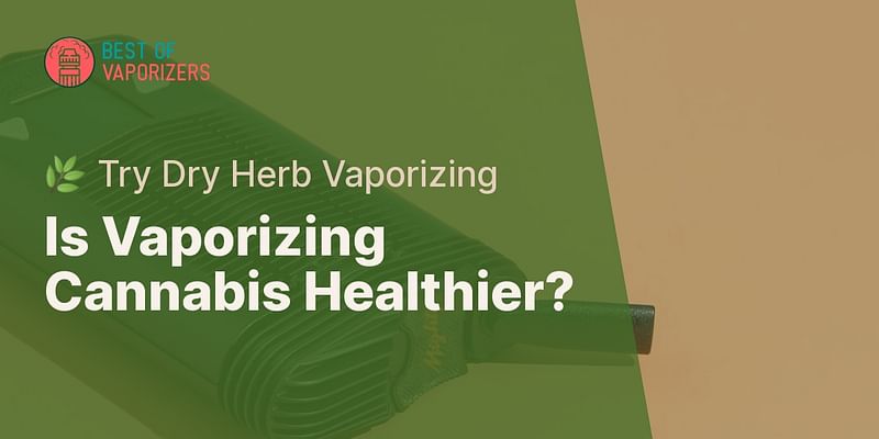 Is Vaporizing Cannabis Healthier? - 🌿 Try Dry Herb Vaporizing
