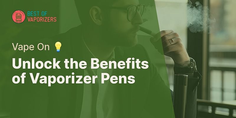 Unlock the Benefits of Vaporizer Pens - Vape On 💡