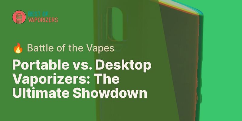Portable vs. Desktop Vaporizers: The Ultimate Showdown - 🔥 Battle of the Vapes
